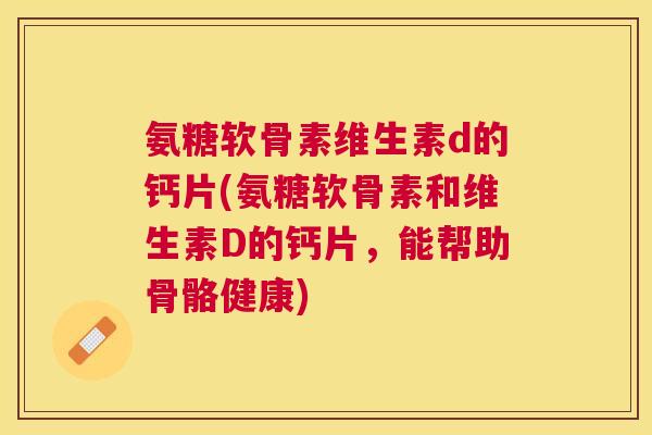 氨糖软骨素维生素d的钙片(氨糖软骨素和维生素D的钙片,能帮助骨骼健康) 氨糖软骨素维生素d的钙片(氨糖软骨素和维生素D的钙片,能帮助骨骼健康)