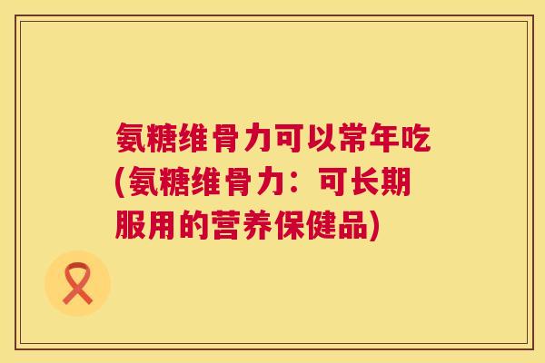 氨糖维骨力可以常年吃(氨糖维骨力:可长期服用的营养保健品)