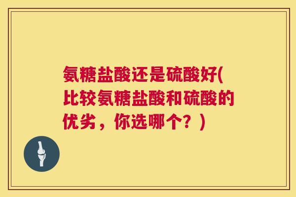 氨糖盐酸还是硫酸好(比较氨糖盐酸和硫酸的优劣，你选哪个？)