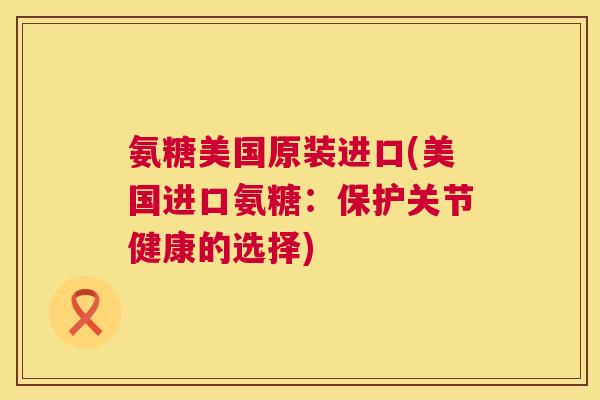 氨糖美国原装进口(美国进口氨糖:保护关节健康的选择)