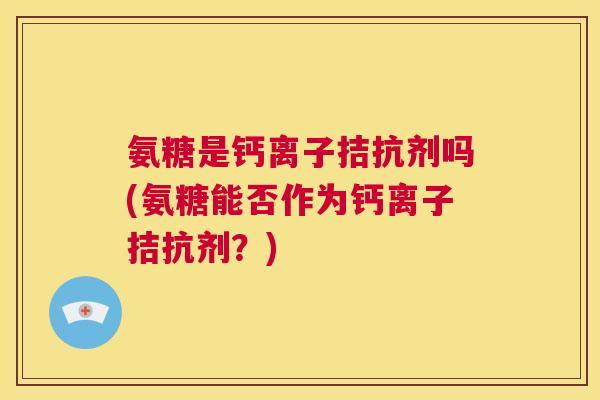 氨糖是钙离子拮抗剂吗(氨糖能否作为钙离子拮抗剂？)