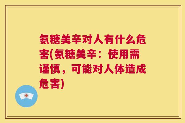 氨糖美辛对人有什么危害(氨糖美辛:使用需谨慎,可能对人体造成危害)