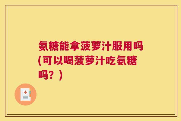 氨糖能拿菠萝汁服用吗(可以喝菠萝汁吃氨糖吗？)
