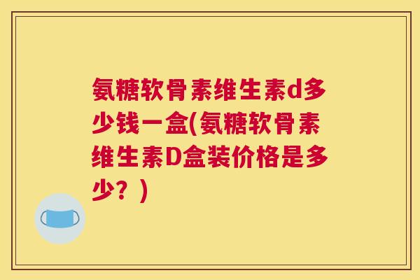 氨糖软骨素维生素d多少钱一盒(氨糖软骨素维生素D盒装价格是多少？)