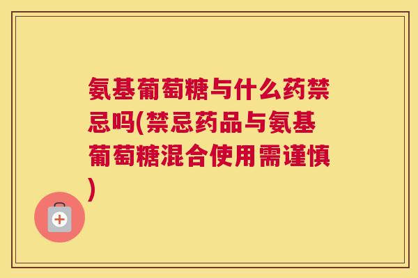氨基葡萄糖与什么药禁忌吗(禁忌药品与氨基葡萄糖混合使用需谨慎)