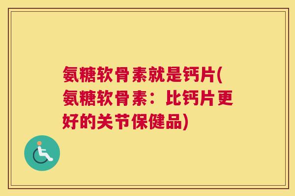 氨糖软骨素就是钙片(氨糖软骨素:比钙片更好的关节保健品) 氨糖软骨素就是钙片(氨糖软骨素:比钙片更好的关节保健品)