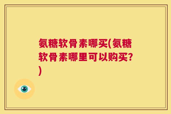 氨糖软骨素哪买(氨糖软骨素哪里可以购买?)