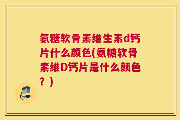 氨糖软骨素维生素d钙片什么颜色(氨糖软骨素维D钙片是什么颜色?)