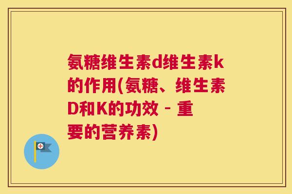 氨糖维生素d维生素k的作用(氨糖、维生素D和K的功效 - 重要的营养素)