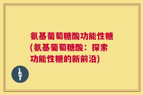 氨基葡萄糖酸功能性糖(氨基葡萄糖酸:探索功能性糖的新前沿)