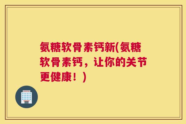 氨糖软骨素钙新(氨糖软骨素钙,让你的关节更健康!)