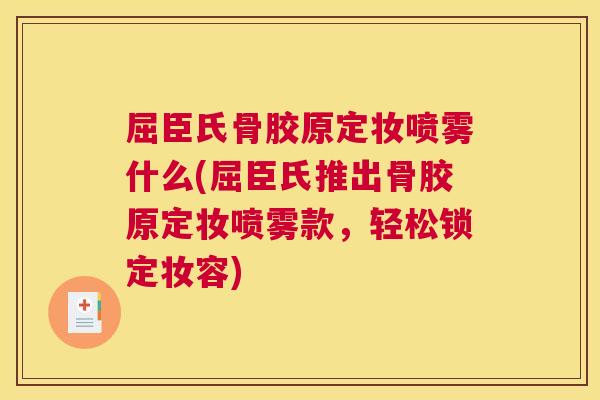 屈臣氏骨胶原定妆喷雾什么(屈臣氏推出骨胶原定妆喷雾款,轻松锁定妆容)