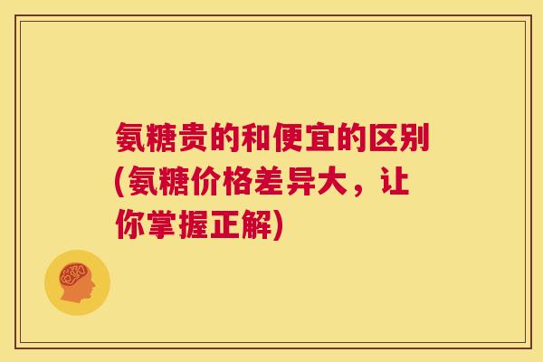 氨糖贵的和便宜的区别(氨糖价格差异大,让你掌握正解) 氨糖贵的和便宜的区别(氨糖价格差异大,让你掌握正解)