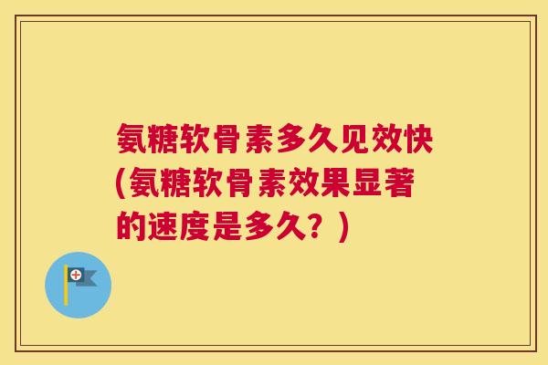 氨糖软骨素多久见效快(氨糖软骨素效果显著的速度是多久?) 氨糖软骨素多久见效快(氨糖软骨素效果显著的速度是多久?)