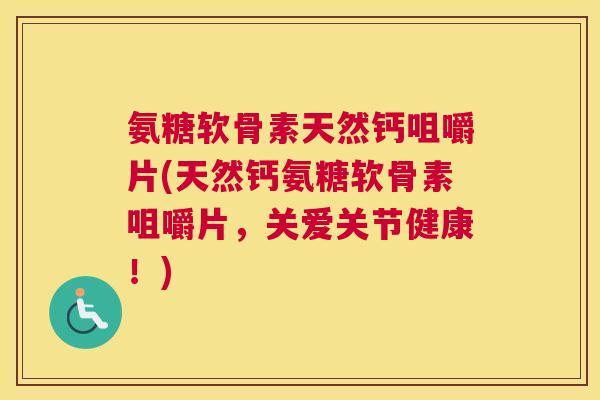 氨糖软骨素天然钙咀嚼片(天然钙氨糖软骨素咀嚼片，关爱关节健康！)