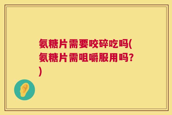 氨糖片需要咬碎吃吗(氨糖片需咀嚼服用吗？)