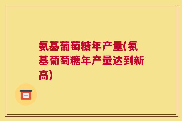 氨基葡萄糖年产量(氨基葡萄糖年产量达到新高)