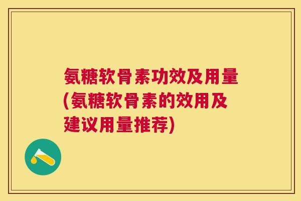 氨糖软骨素功效及用量(氨糖软骨素的效用及建议用量推荐)