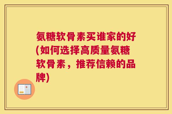 氨糖软骨素买谁家的好(如何选择高质量氨糖软骨素,推荐信赖的品牌)