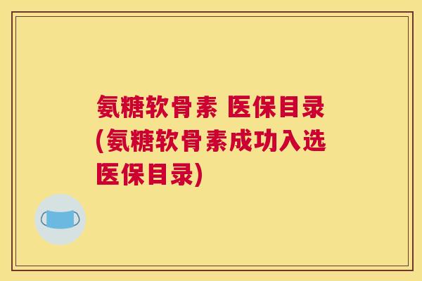 氨糖软骨素 医保目录(氨糖软骨素成功入选医保目录)