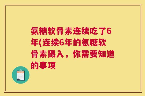 氨糖软骨素连续吃了6年(连续6年的氨糖软骨素摄入,你需要知道的事项