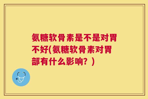 氨糖软骨素是不是对胃不好(氨糖软骨素对胃部有什么影响？)