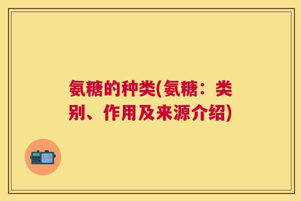 氨糖的种类(氨糖：类别、作用及来源介绍)