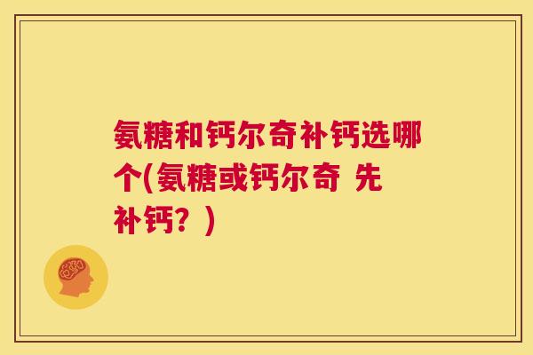 氨糖和钙尔奇补钙选哪个(氨糖或钙尔奇 先补钙?) 氨糖和钙尔奇补钙选哪个(氨糖或钙尔奇 先补钙?)
