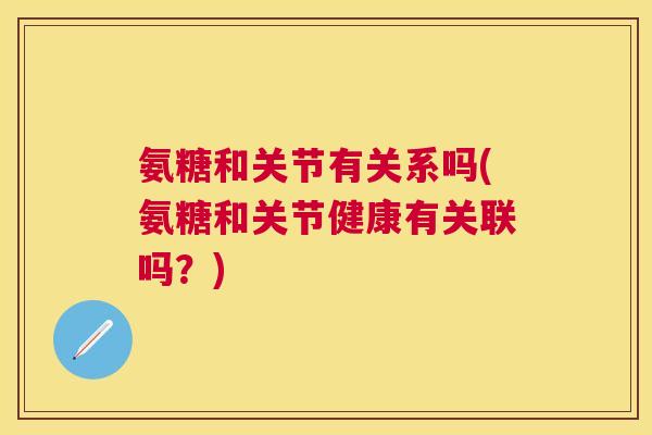 氨糖和关节有关系吗(氨糖和关节健康有关联吗?)