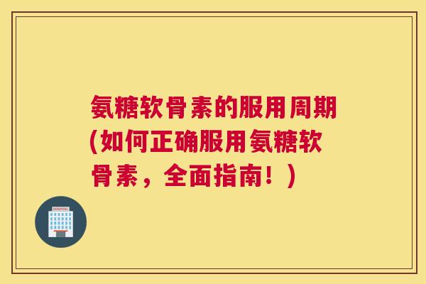 氨糖软骨素的服用周期(如何正确服用氨糖软骨素,全面指南!)