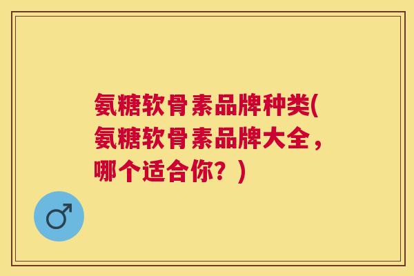 氨糖软骨素品牌种类(氨糖软骨素品牌大全,哪个适合你?)