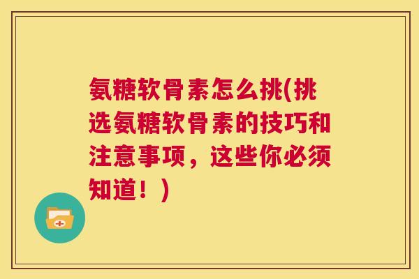 氨糖软骨素怎么挑(挑选氨糖软骨素的技巧和注意事项,这些你必须知道!)