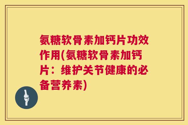 氨糖软骨素加钙片功效作用(氨糖软骨素加钙片:维护关节健康的必备营养素)