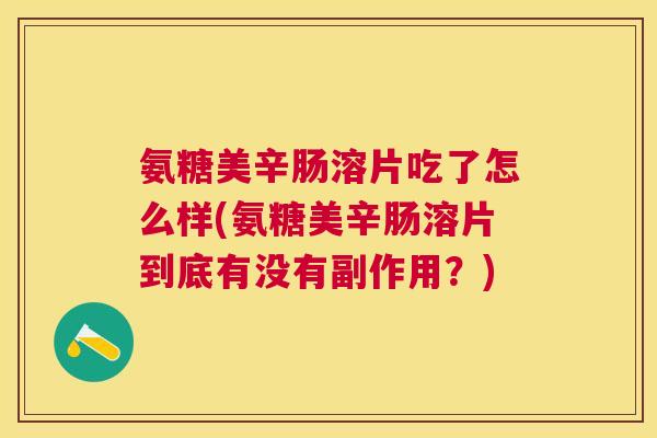 氨糖美辛肠溶片吃了怎么样(氨糖美辛肠溶片到底有没有副作用？)