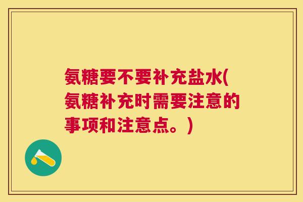 氨糖要不要补充盐水(氨糖补充时需要注意的事项和注意点。)