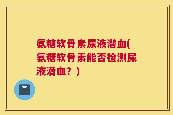 氨糖软骨素尿液潜(氨糖软骨素能否检测尿液潜？)