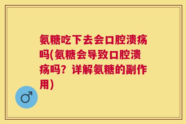 氨糖吃下去会口腔溃疡吗(氨糖会导致口腔溃疡吗?详解氨糖的副作用) 氨糖吃下去会口腔溃疡吗(氨糖会导致口腔溃疡吗?详解氨糖的副作用)