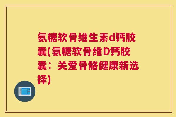 氨糖软骨维生素d钙胶囊(氨糖软骨维D钙胶囊：关爱骨骼健康新选择)