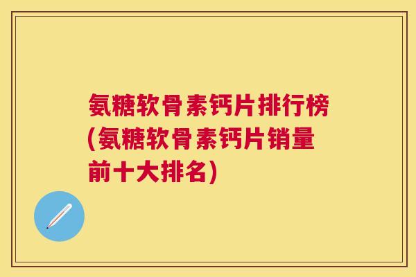 氨糖软骨素钙片排行榜(氨糖软骨素钙片销量前十大排名)