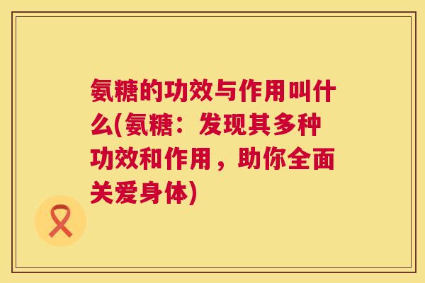 氨糖的功效与作用叫什么(氨糖：发现其多种功效和作用，助你全面关爱身体)