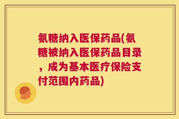 氨糖纳入医保药品(氨糖被纳入医保药品目录，成为基本医疗保险支付范围内药品)