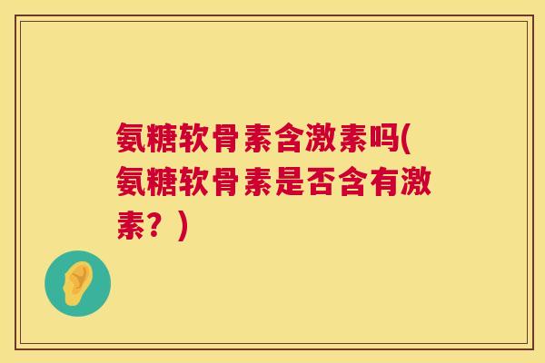 氨糖软骨素含激素吗(氨糖软骨素是否含有激素?)