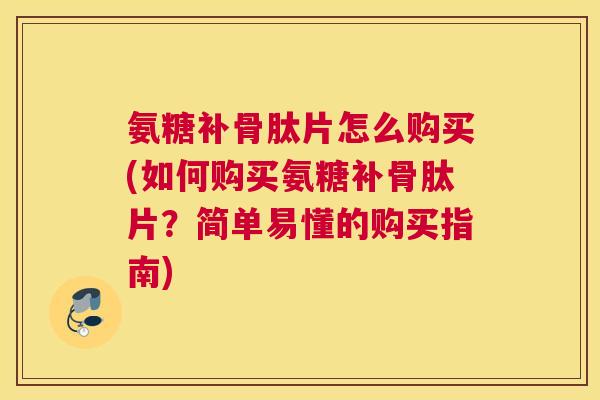 氨糖补骨肽片怎么购买(如何购买氨糖补骨肽片?简单易懂的购买指南)