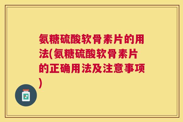 氨糖硫酸软骨素片的用法(氨糖硫酸软骨素片的正确用法及注意事项)