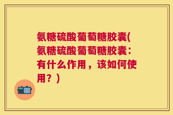 氨糖硫酸葡萄糖胶囊(氨糖硫酸葡萄糖胶囊：有什么作用，该如何使用？)