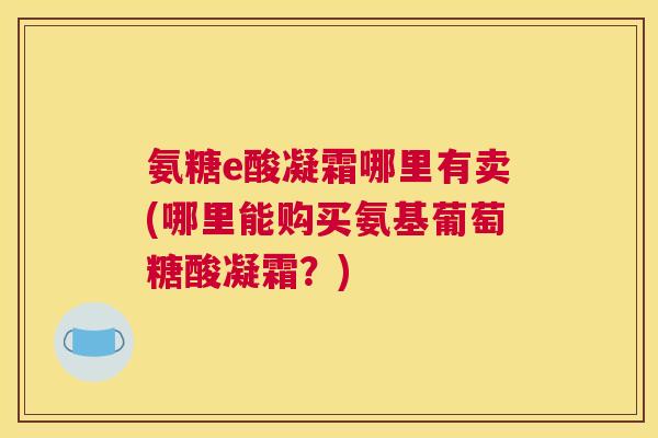 氨糖e酸凝霜哪里有卖(哪里能购买氨基葡萄糖酸凝霜？)