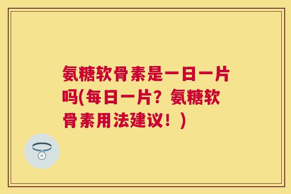 氨糖软骨素是一日一片吗(每日一片?氨糖软骨素用法建议!)