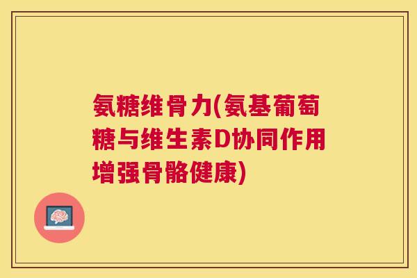 氨糖维骨力(氨基葡萄糖与维生素D协同作用增强骨骼健康)