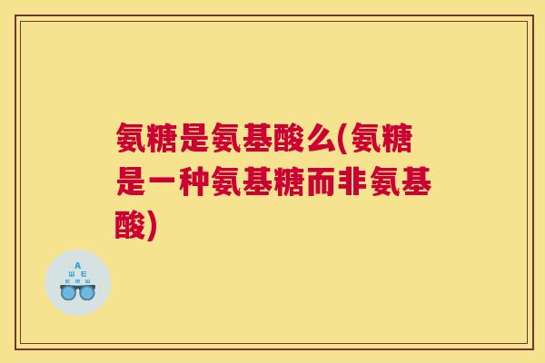 氨糖是氨基酸么(氨糖是一种氨基糖而非氨基酸)