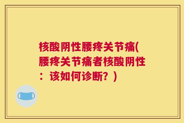 核酸阴性腰疼关节痛(腰疼关节痛者核酸阴性:该如何诊断?)